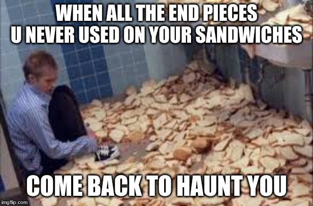 breadophobia | WHEN ALL THE END PIECES U NEVER USED ON YOUR SANDWICHES; COME BACK TO HAUNT YOU | image tagged in breadophobia | made w/ Imgflip meme maker