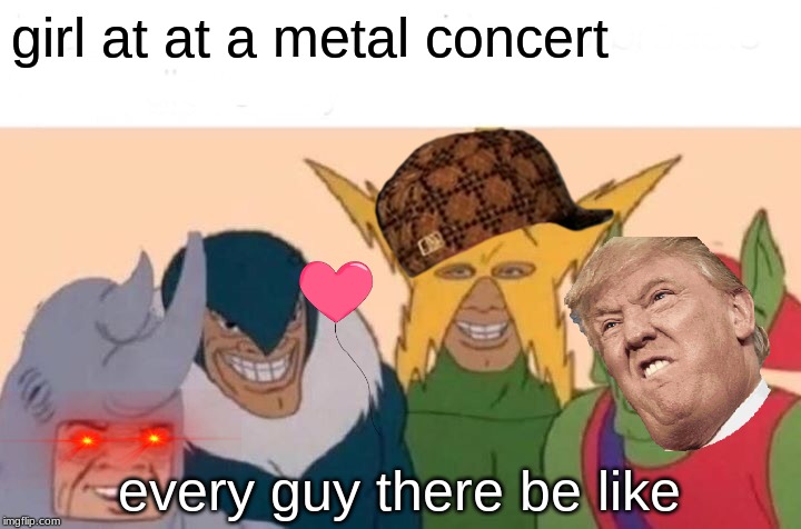 Me And The Boys | girl at at a metal concert; every guy there be like | image tagged in memes,me and the boys | made w/ Imgflip meme maker