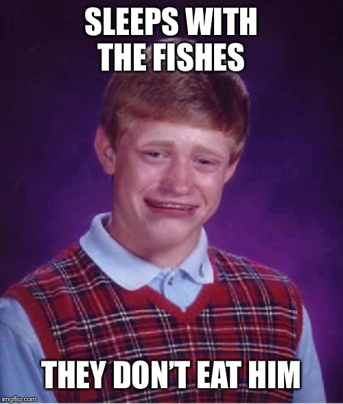 Bad Luck Brian Cry | SLEEPS WITH THE FISHES; THEY DON’T EAT HIM | image tagged in bad luck brian cry | made w/ Imgflip meme maker