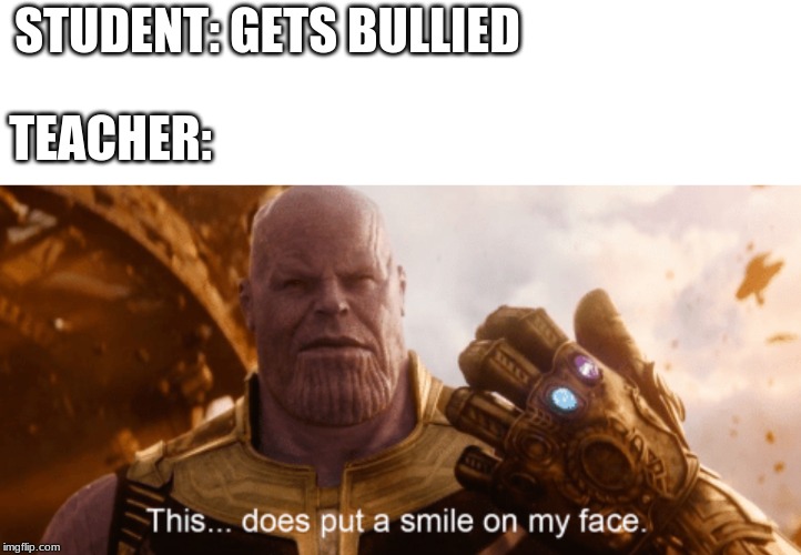 And thats a fact! | STUDENT: GETS BULLIED; TEACHER: | image tagged in this does put a smile to my face | made w/ Imgflip meme maker