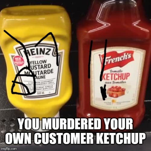 French's ketchup Heinz mustard | YOU MURDERED YOUR OWN CUSTOMER KETCHUP | image tagged in french's ketchup heinz mustard | made w/ Imgflip meme maker