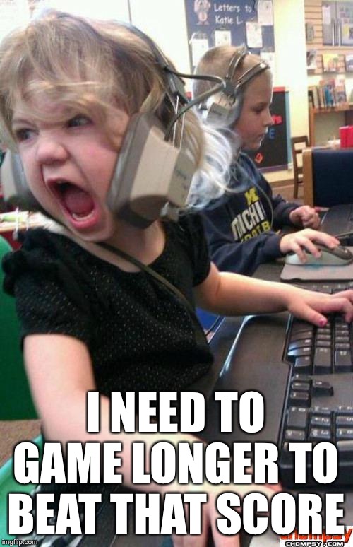 Angry Gamer Girl | I NEED TO GAME LONGER TO BEAT THAT SCORE | image tagged in screaming gamer girl | made w/ Imgflip meme maker