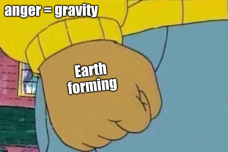anger = gravity; Earth forming | image tagged in science,memes | made w/ Imgflip meme maker