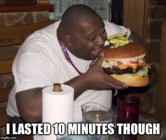Fat guy eating burger | I LASTED 10 MINUTES THOUGH | image tagged in fat guy eating burger | made w/ Imgflip meme maker