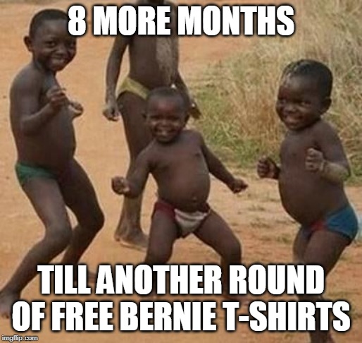AFRICAN KIDS DANCING | 8 MORE MONTHS; TILL ANOTHER ROUND OF FREE BERNIE T-SHIRTS | image tagged in african kids dancing | made w/ Imgflip meme maker
