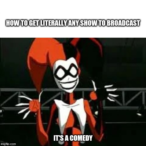 It's a Comedy Harley Quinn | HOW TO GET LITERALLY ANY SHOW TO BROADCAST; IT'S A COMEDY | image tagged in harley quinn,funny | made w/ Imgflip meme maker