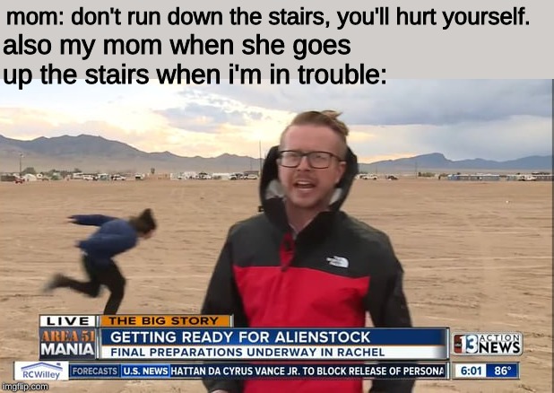 naruto runner at area 51 | mom: don't run down the stairs, you'll hurt yourself. also my mom when she goes up the stairs when i'm in trouble: | image tagged in naruto runner at area 51 | made w/ Imgflip meme maker