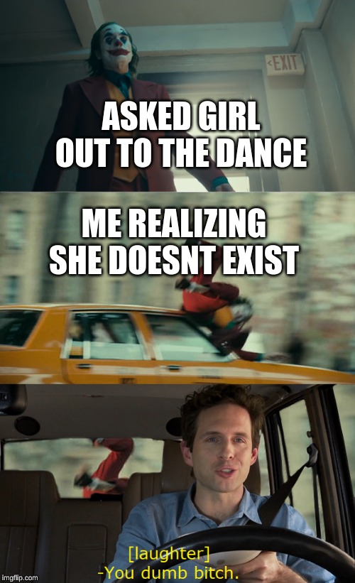 Joker Gets Hit By a Car |  ASKED GIRL OUT TO THE DANCE; ME REALIZING SHE DOESNT EXIST | image tagged in joker gets hit by a car | made w/ Imgflip meme maker