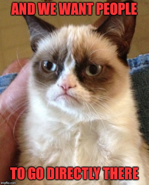 Grumpy Cat Meme | AND WE WANT PEOPLE TO GO DIRECTLY THERE | image tagged in memes,grumpy cat | made w/ Imgflip meme maker