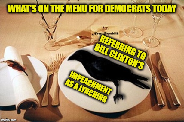 eating crow | WHAT'S ON THE MENU FOR DEMOCRATS TODAY; REFERRING TO BILL CLINTON'S; IMPEACHMENT AS A LYNCHING | image tagged in eating crow | made w/ Imgflip meme maker