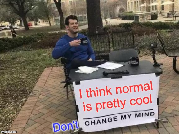 Change My Mind Meme | I think normal is pretty cool; Don't | image tagged in memes,change my mind,fun,political meme | made w/ Imgflip meme maker
