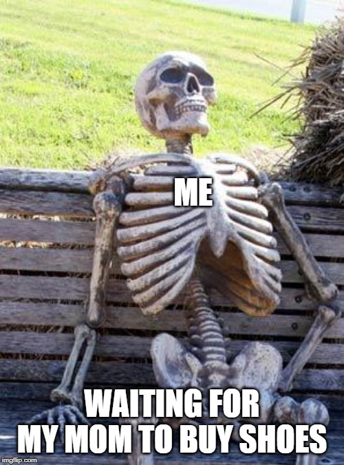 Waiting Skeleton | ME; WAITING FOR MY MOM TO BUY SHOES | image tagged in memes,waiting skeleton | made w/ Imgflip meme maker