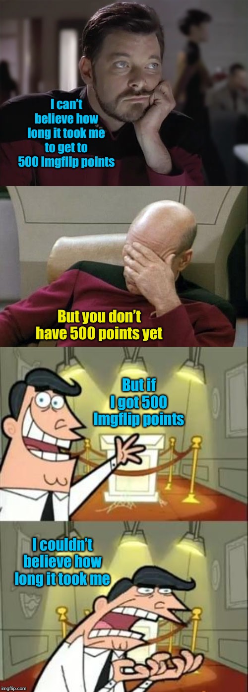 Just saying | I can’t believe how long it took me to get to 500 Imgflip points; But you don’t have 500 points yet; But if I got 500 Imgflip points; I couldn’t believe how long it took me | image tagged in memes,captain picard facepalm,this is where i'd put my trophy if i had one,sad riker,imgflip points,funny memes | made w/ Imgflip meme maker