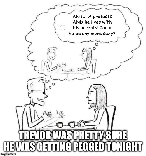 he thinks | ANTIFA protests AND he lives with his parents! Could he be any more sexy? TREVOR WAS PRETTY SURE HE WAS GETTING PEGGED TONIGHT | image tagged in he thinks | made w/ Imgflip meme maker