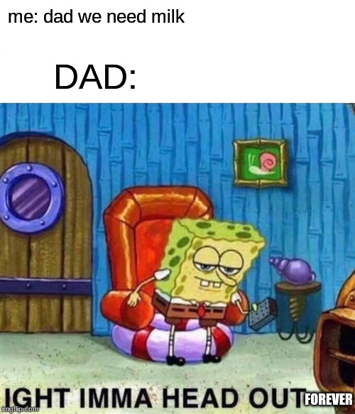 Spongebob Ight Imma Head Out | me: dad we need milk; DAD:; FOREVER | image tagged in memes,spongebob ight imma head out | made w/ Imgflip meme maker