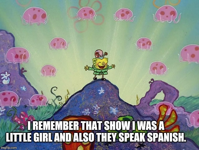 SpongeBob Happy | I REMEMBER THAT SHOW I WAS A LITTLE GIRL AND ALSO THEY SPEAK SPANISH. | image tagged in spongebob happy | made w/ Imgflip meme maker
