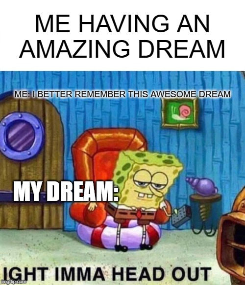Spongebob Ight Imma Head Out | ME HAVING AN AMAZING DREAM; ME: I BETTER REMEMBER THIS AWESOME DREAM; MY DREAM: | image tagged in memes,spongebob ight imma head out | made w/ Imgflip meme maker