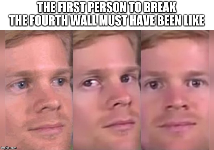 Fourth wall breaking white guy |  THE FIRST PERSON TO BREAK THE FOURTH WALL MUST HAVE BEEN LIKE | image tagged in fourth wall breaking white guy | made w/ Imgflip meme maker