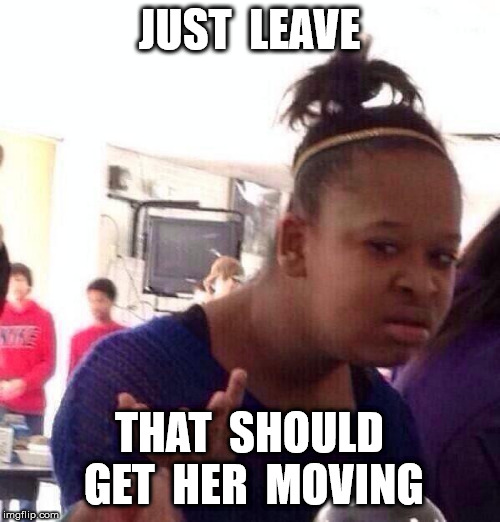 Black Girl Wat Meme | JUST  LEAVE THAT  SHOULD  GET  HER  MOVING | image tagged in memes,black girl wat | made w/ Imgflip meme maker