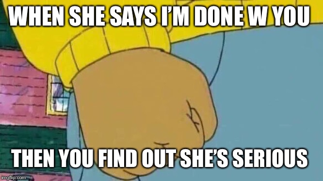 Arthur Fist Meme | WHEN SHE SAYS I’M DONE W YOU; THEN YOU FIND OUT SHE’S SERIOUS | image tagged in memes,arthur fist | made w/ Imgflip meme maker