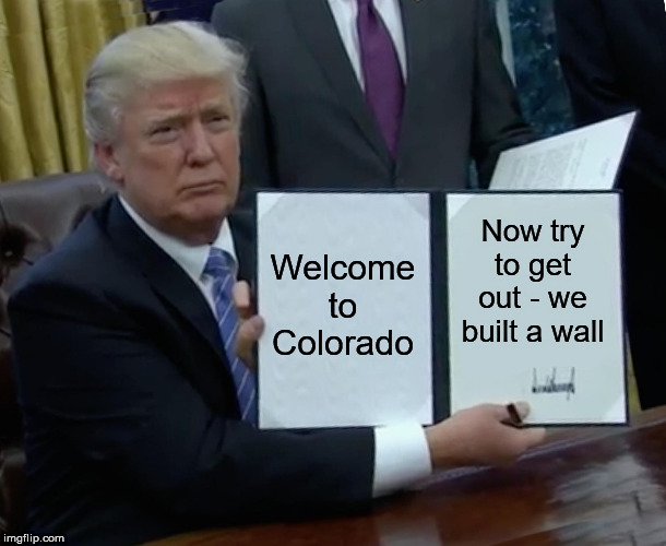 Trump Bill Signing Meme | Welcome to Colorado Now try to get out - we built a wall | image tagged in memes,trump bill signing | made w/ Imgflip meme maker