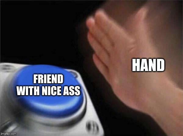 Blank Nut Button | HAND; FRIEND WITH NICE ASS | image tagged in memes,blank nut button | made w/ Imgflip meme maker