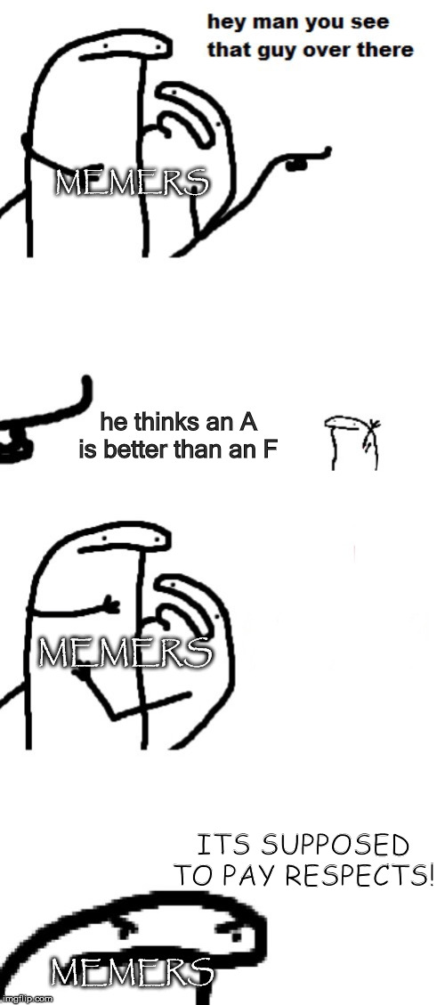 Hey man you see that guy over there | MEMERS; he thinks an A is better than an F; MEMERS; ITS SUPPOSED TO PAY RESPECTS! MEMERS | image tagged in hey man you see that guy over there | made w/ Imgflip meme maker
