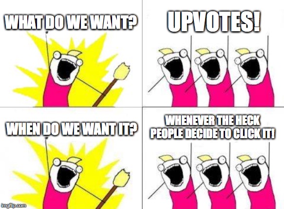 What Do We Want | WHAT DO WE WANT? UPVOTES! WHENEVER THE HECK PEOPLE DECIDE TO CLICK IT! WHEN DO WE WANT IT? | image tagged in memes,what do we want | made w/ Imgflip meme maker