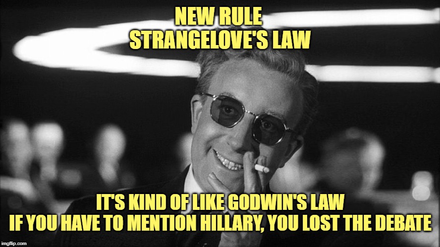 Dr. Strangelove says... | NEW RULE 
STRANGELOVE'S LAW; IT'S KIND OF LIKE GODWIN'S LAW
IF YOU HAVE TO MENTION HILLARY, YOU LOST THE DEBATE | image tagged in doctor strangelove says | made w/ Imgflip meme maker