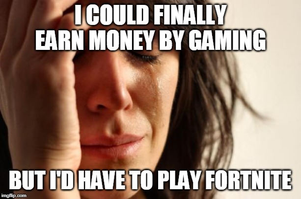 Some things just aren't worth the money. | I COULD FINALLY EARN MONEY BY GAMING; BUT I'D HAVE TO PLAY FORTNITE | image tagged in memes,first world problems | made w/ Imgflip meme maker