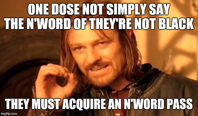 One Does Not Simply Meme | ONE DOSE NOT SIMPLY SAY THE N'WORD OF THEY'RE NOT BLACK; THEY MUST ACQUIRE AN N'WORD PASS | image tagged in memes,one does not simply | made w/ Imgflip meme maker