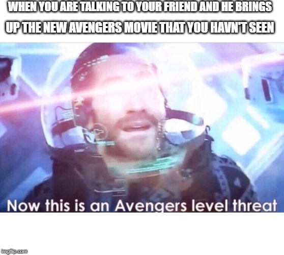 Now this is an avengers level threat | WHEN YOU ARE TALKING TO YOUR FRIEND AND HE BRINGS; UP THE NEW AVENGERS MOVIE THAT YOU HAVN'T SEEN | image tagged in now this is an avengers level threat | made w/ Imgflip meme maker