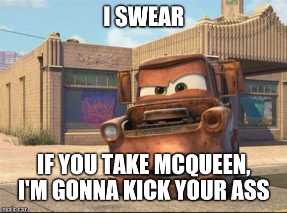 mater | I SWEAR IF YOU TAKE MCQUEEN, I'M GONNA KICK YOUR ASS | image tagged in mater | made w/ Imgflip meme maker