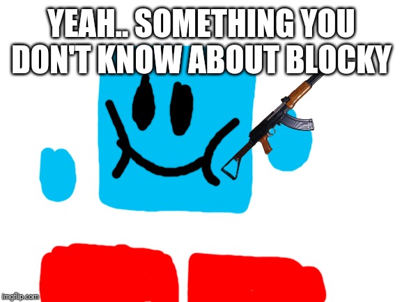 Blank White Template | YEAH.. SOMETHING YOU DON'T KNOW ABOUT BLOCKY | image tagged in blank white template | made w/ Imgflip meme maker