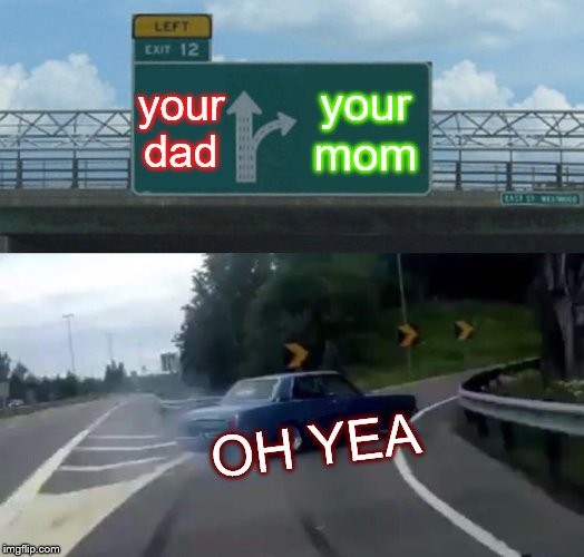 Left Exit 12 Off Ramp | your dad; your mom; OH YEA | image tagged in memes,left exit 12 off ramp | made w/ Imgflip meme maker