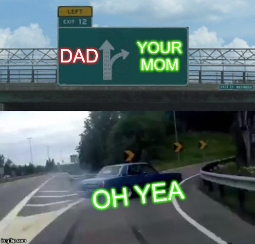 Left Exit 12 Off Ramp | DAD; YOUR MOM; OH YEA | image tagged in memes,left exit 12 off ramp | made w/ Imgflip meme maker