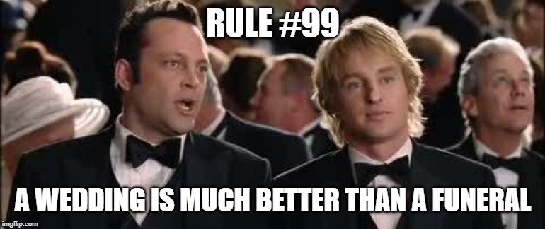 Wedding crashers | RULE #99; A WEDDING IS MUCH BETTER THAN A FUNERAL | image tagged in wedding crashers | made w/ Imgflip meme maker