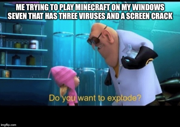 Do you want to explode | ME TRYING TO PLAY MINECRAFT ON MY WINDOWS SEVEN THAT HAS THREE VIRUSES AND A SCREEN CRACK | image tagged in do you want to explode | made w/ Imgflip meme maker