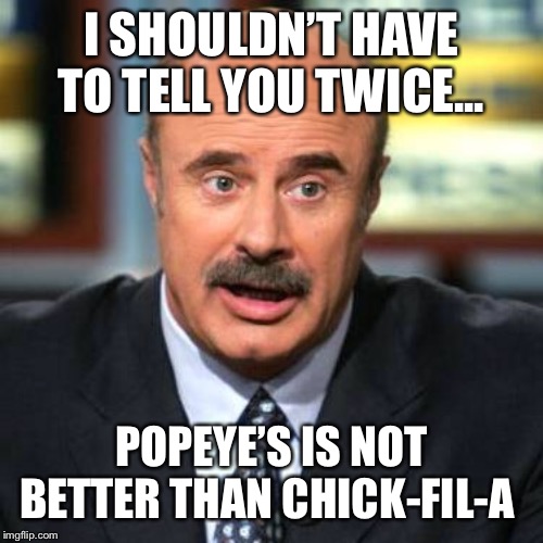 Dr. Phil | I SHOULDN’T HAVE TO TELL YOU TWICE... POPEYE’S IS NOT BETTER THAN CHICK-FIL-A | image tagged in dr phil | made w/ Imgflip meme maker