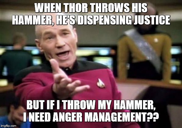 Picard Wtf | WHEN THOR THROWS HIS HAMMER, HE'S DISPENSING JUSTICE; BUT IF I THROW MY HAMMER, I NEED ANGER MANAGEMENT?? | image tagged in memes,picard wtf,anger,anger management,thor,hammer | made w/ Imgflip meme maker
