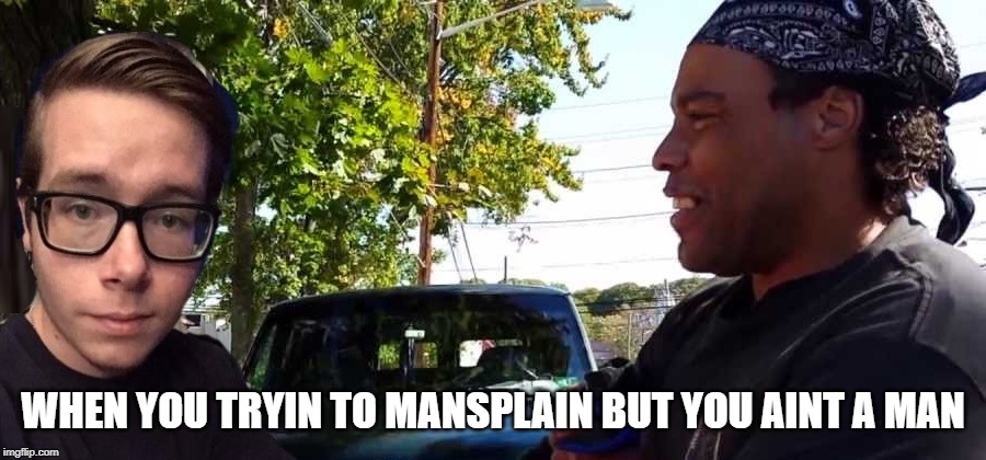 Mansplain | WHEN YOU TRYIN TO MANSPLAIN BUT YOU AINT A MAN | image tagged in mansplain | made w/ Imgflip meme maker