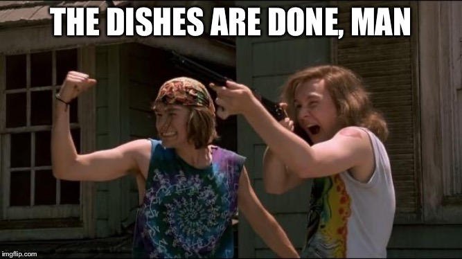 The Dishes Are Done Man | THE DISHES ARE DONE, MAN | image tagged in the dishes are done man | made w/ Imgflip meme maker