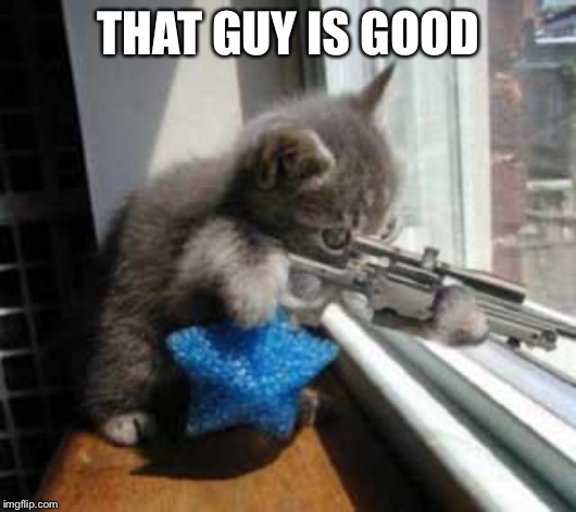CatSniper | THAT GUY IS GOOD | image tagged in catsniper | made w/ Imgflip meme maker
