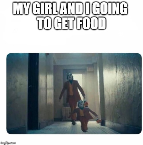 My girl and i | MY GIRL AND I GOING 
TO GET FOOD | image tagged in girls be like,food,hungry,joker,happy | made w/ Imgflip meme maker