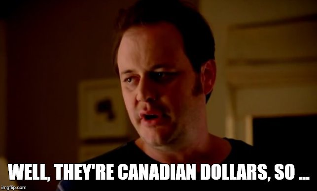 Jake from state farm | WELL, THEY'RE CANADIAN DOLLARS, SO ... | image tagged in jake from state farm | made w/ Imgflip meme maker