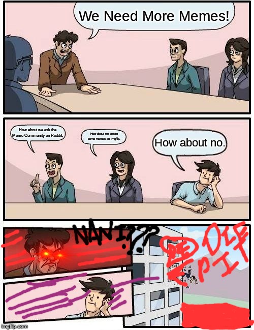Boardroom Meeting Suggestion Meme | We Need More Memes! How about we ask the Meme Community on Reddit. How about we create some memes on Imgflip. How about no. | image tagged in memes,boardroom meeting suggestion | made w/ Imgflip meme maker