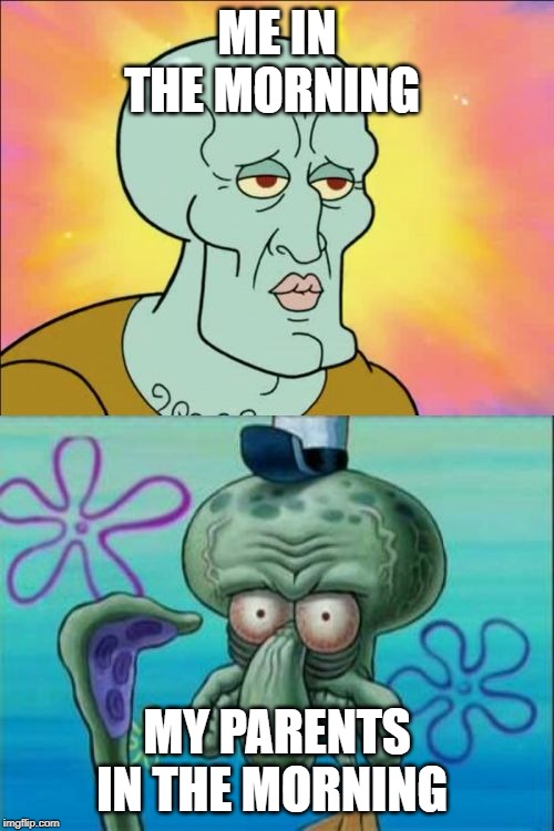 Squidward | ME IN THE MORNING; MY PARENTS IN THE MORNING | image tagged in memes,squidward | made w/ Imgflip meme maker