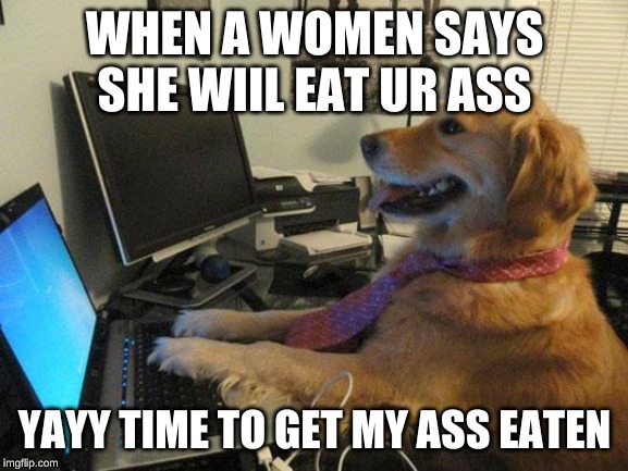 i have no idea | WHEN A WOMEN SAYS SHE WIIL EAT UR ASS; YAYY TIME TO GET MY ASS EATEN | image tagged in i have no idea | made w/ Imgflip meme maker