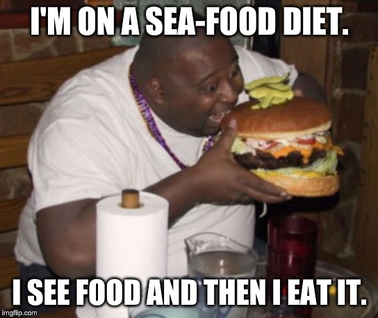 Fat guy eating burger | I'M ON A SEA-FOOD DIET. I SEE FOOD AND THEN I EAT IT. | image tagged in fat guy eating burger | made w/ Imgflip meme maker