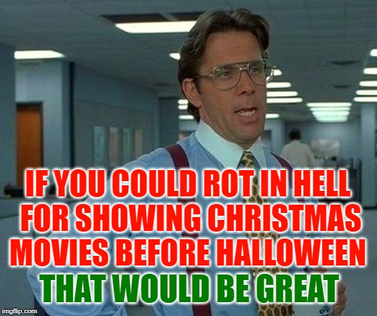 That Would Be TV for Women | IF YOU COULD ROT IN HELL
 FOR SHOWING CHRISTMAS MOVIES BEFORE HALLOWEEN; THAT WOULD BE GREAT | image tagged in that would be great,halloween,christmas,female logic,television,so true memes | made w/ Imgflip meme maker